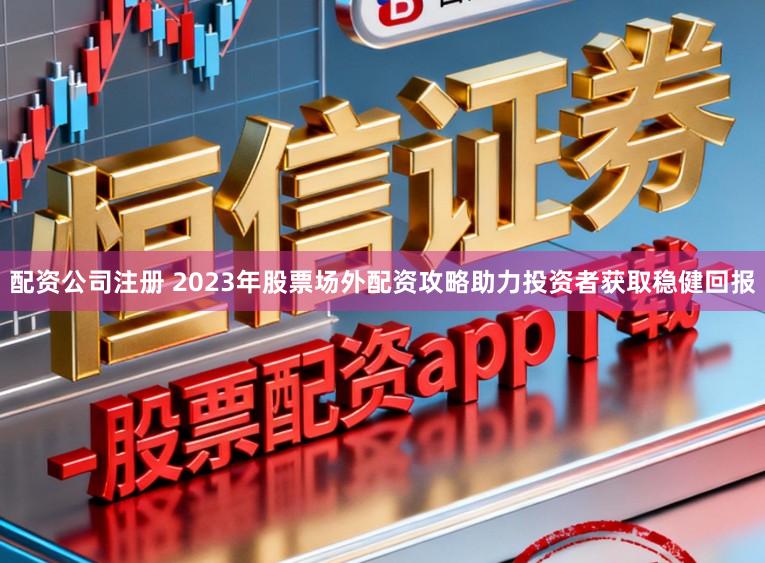 配资公司注册 2023年股票场外配资攻略助力投资者获取稳健回报