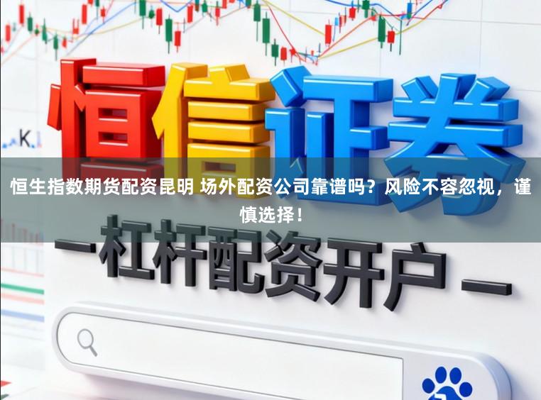 恒生指数期货配资昆明 场外配资公司靠谱吗？风险不容忽视，谨慎选择！