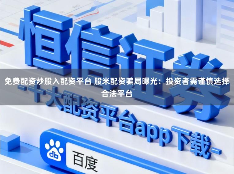 免费配资炒股入配资平台 股米配资骗局曝光：投资者需谨慎选择合法平台