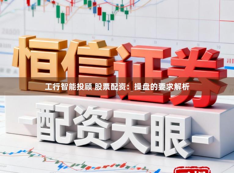 工行智能投顾 股票配资：操盘的要求解析