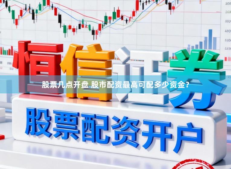股票几点开盘 股市配资最高可配多少资金？