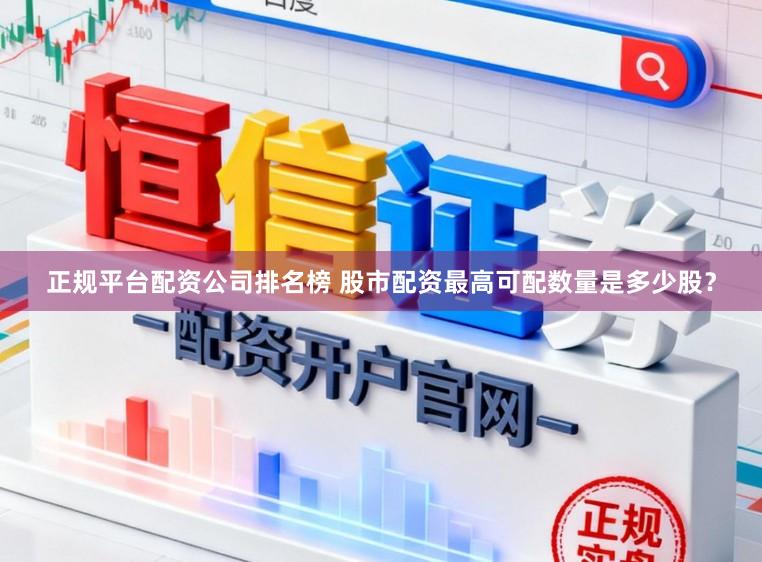 正规平台配资公司排名榜 股市配资最高可配数量是多少股？