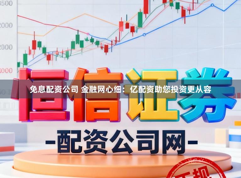 免息配资公司 金融网心细：亿配资助您投资更从容