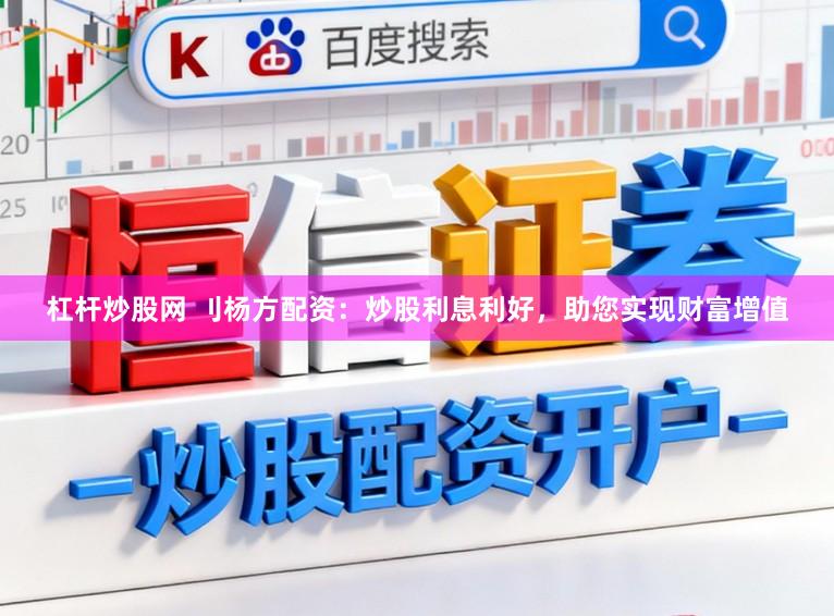 杠杆炒股网 刂杨方配资：炒股利息利好，助您实现财富增值