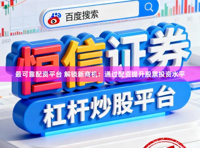 最可靠配资平台 解锁新商机：通过配资提升股票投资水平