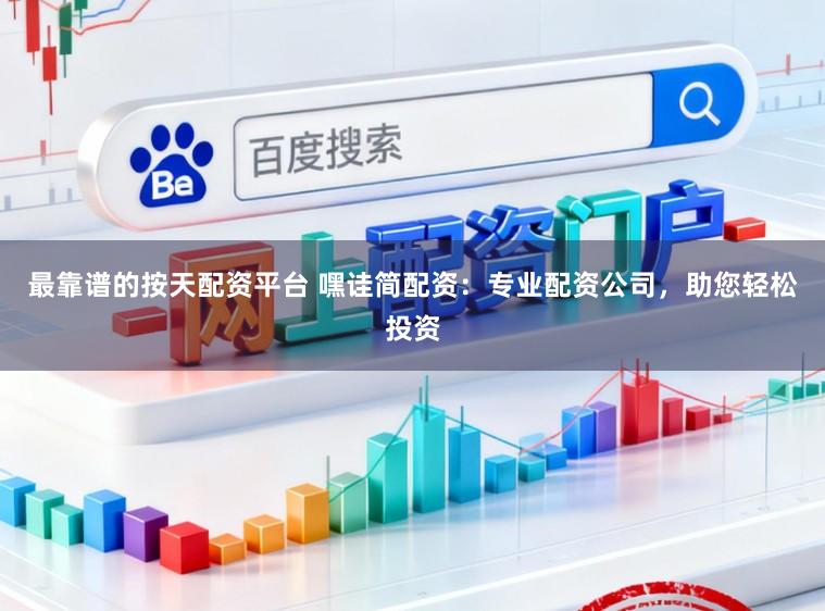 最靠谱的按天配资平台 嘿诖简配资：专业配资公司，助您轻松投资