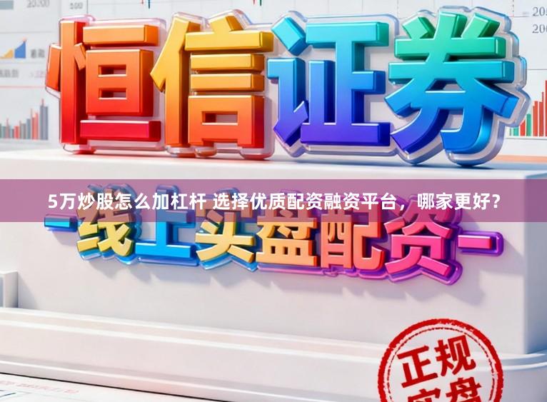 5万炒股怎么加杠杆 选择优质配资融资平台,哪家更好?