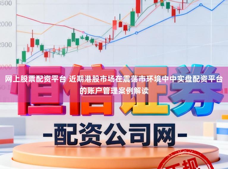 网上股票配资平台 近期港股市场在震荡市环境中中实盘配资平台的账户管理案例解读