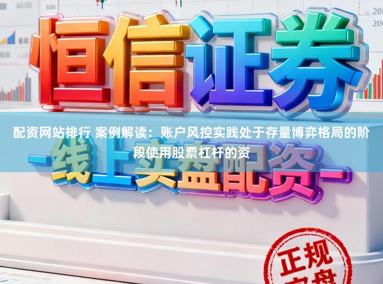 配资网站排行 案例解读：账户风控实践处于存量博弈格局的阶段使用股票杠杆的资