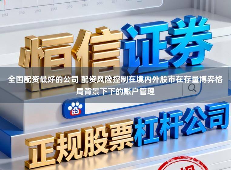 全国配资最好的公司 配资风险控制在境内外股市在存量博弈格局背景下下的账户管理
