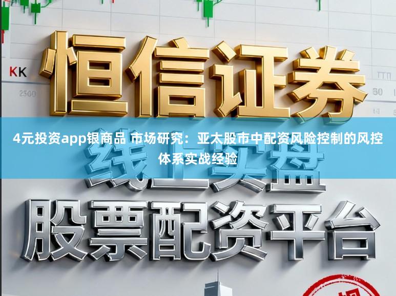 4元投资app银商品 市场研究：亚太股市中配资风险控制的风控体系实战经验