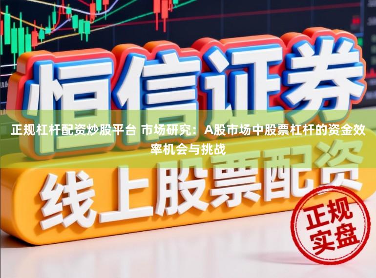 正规杠杆配资炒股平台 市场研究：A股市场中股票杠杆的资金效率机会与挑战