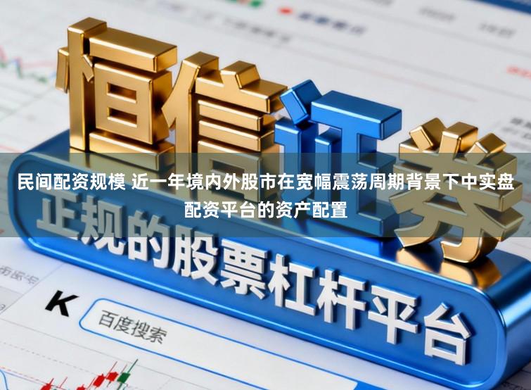 民间配资规模 近一年境内外股市在宽幅震荡周期背景下中实盘配资平台的资产配置