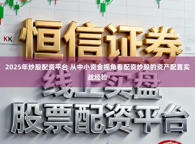 2025年炒股配资平台 从中小资金视角看配资炒股的资产配置实战经验