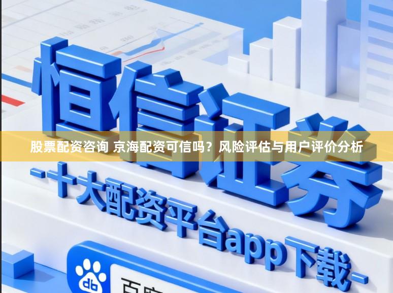 股票配资咨询 京海配资可信吗？风险评估与用户评价分析