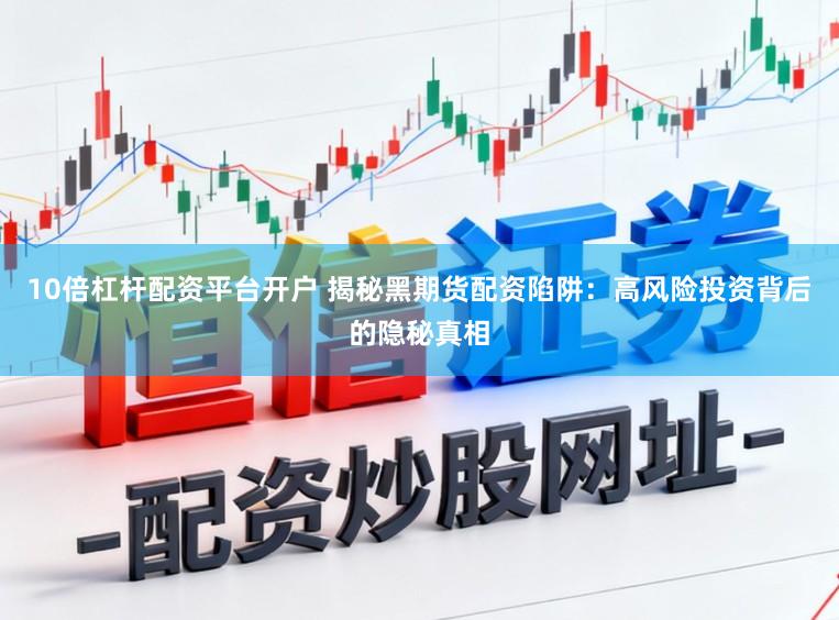 10倍杠杆配资平台开户 揭秘黑期货配资陷阱：高风险投资背后的隐秘真相