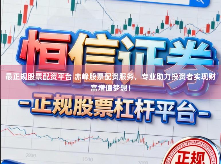 最正规股票配资平台 赤峰股票配资服务，专业助力投资者实现财富增值梦想！