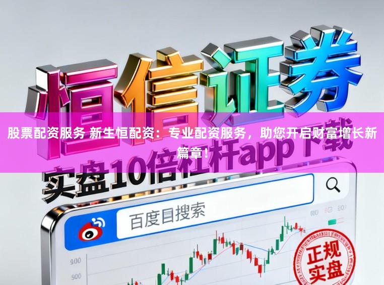股票配资服务 新生恒配资：专业配资服务，助您开启财富增长新篇章！