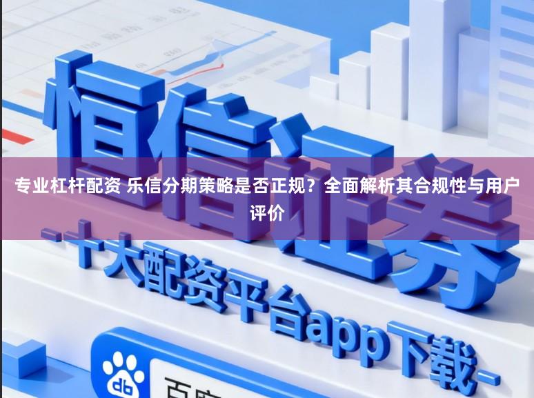 专业杠杆配资 乐信分期策略是否正规?全面解析其合规性与用户评价
