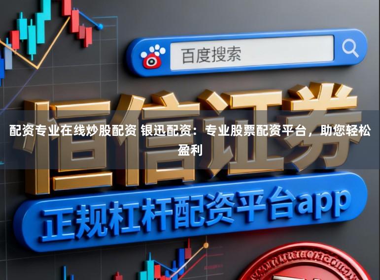 配资专业在线炒股配资 银迅配资：专业股票配资平台，助您轻松盈利