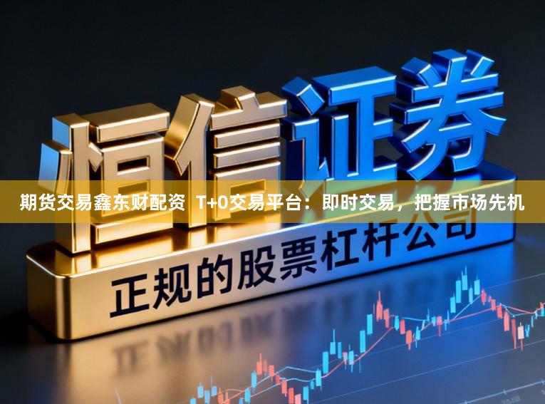 期货交易鑫东财配资  T+0交易平台：即时交易，把握市场先机