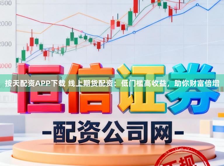 按天配资APP下载 线上期货配资：低门槛高收益，助你财富倍增