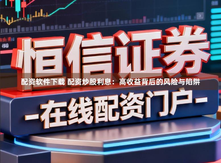 配资软件下载 配资炒股利息：高收益背后的风险与陷阱
