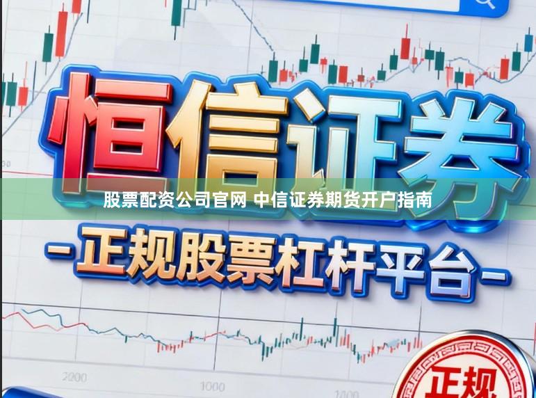股票配资公司官网 中信证券期货开户指南