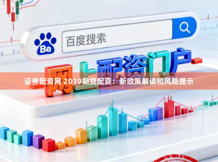 证券配资网 2019期货配资：新政策解读和风险提示