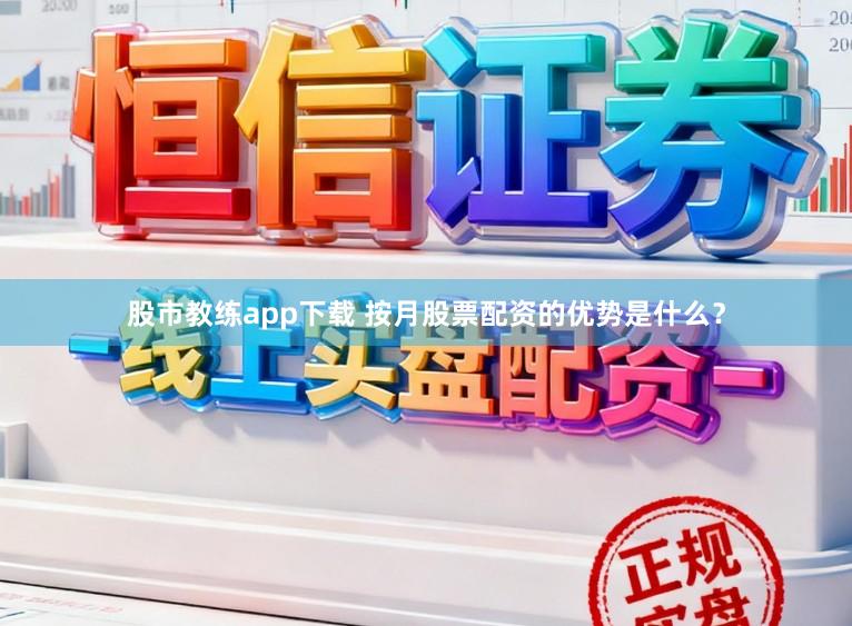 股市教练app下载 按月股票配资的优势是什么？