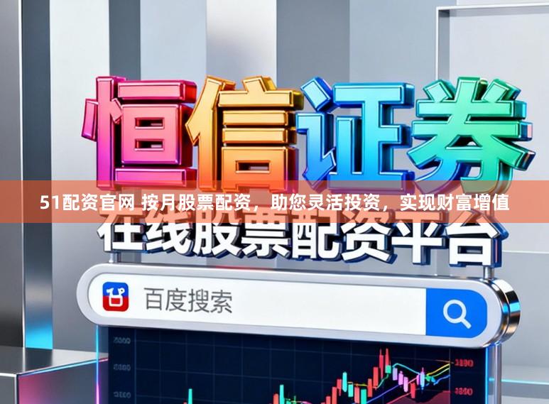 51配资官网 按月股票配资，助您灵活投资，实现财富增值