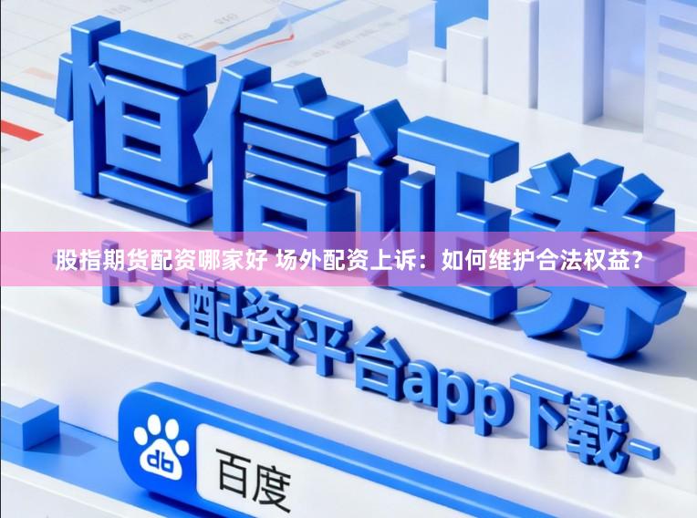 股指期货配资哪家好 场外配资上诉：如何维护合法权益？