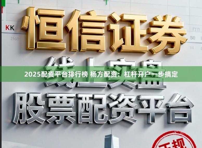 2025配资平台排行榜 杨方配资：杠杆开户一步搞定