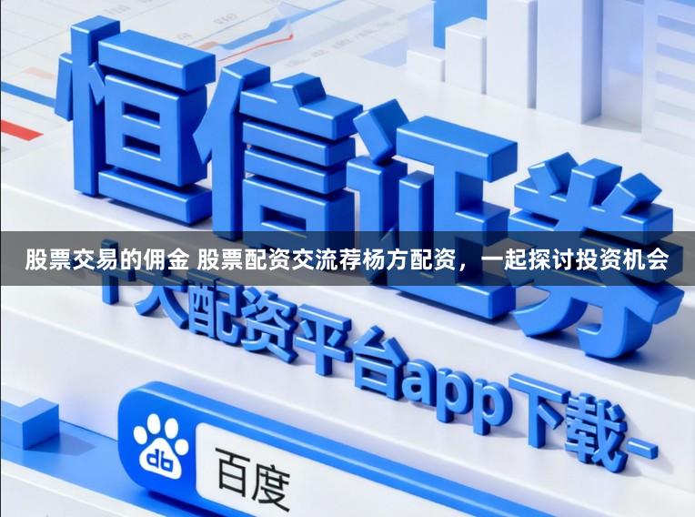 股票交易的佣金 股票配资交流荐杨方配资，一起探讨投资机会