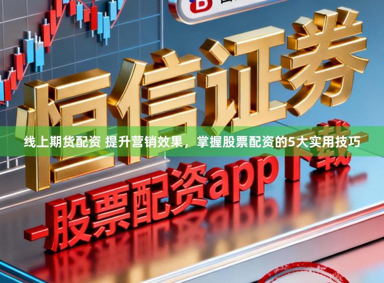 线上期货配资 提升营销效果，掌握股票配资的5大实用技巧