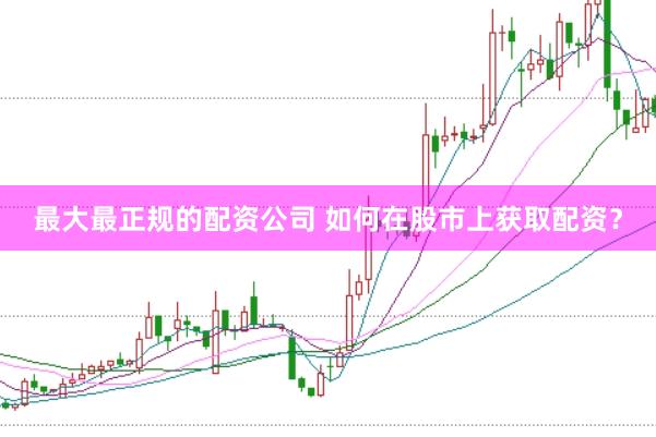 最大最正规的配资公司 如何在股市上获取配资？