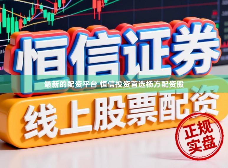 最新的配资平台 恒信投资首选杨方配资股