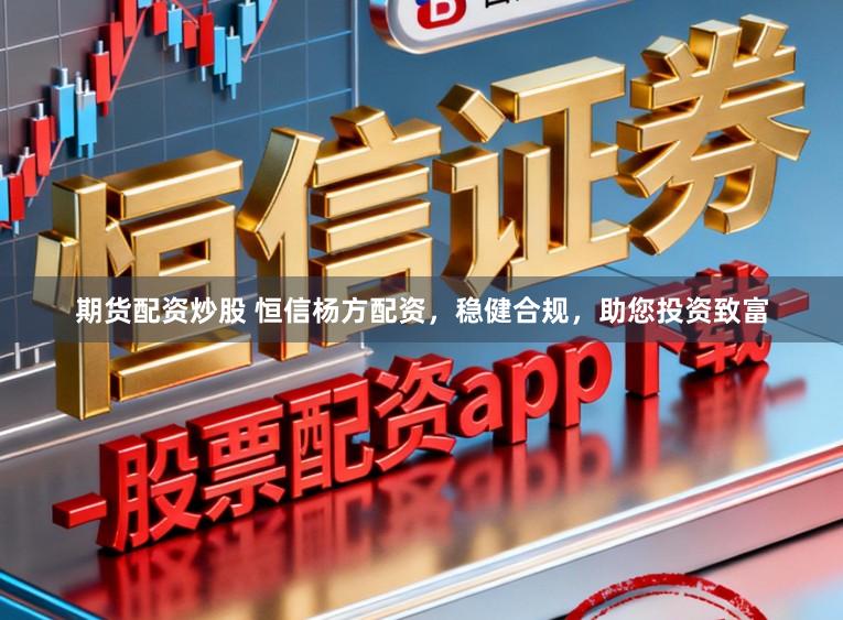 期货配资炒股 恒信杨方配资，稳健合规，助您投资致富