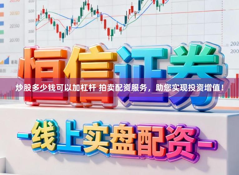 炒股多少钱可以加杠杆 拍卖配资服务，助您实现投资增值！