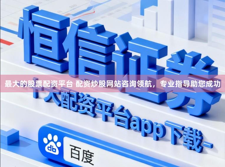 最大的股票配资平台 配资炒股网站咨询领航，专业指导助您成功
