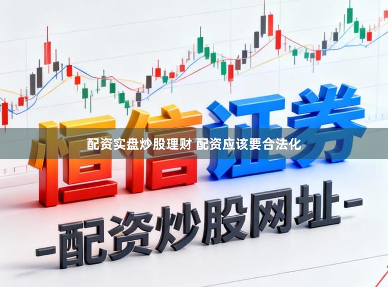 配资实盘炒股理财 配资应该要合法化