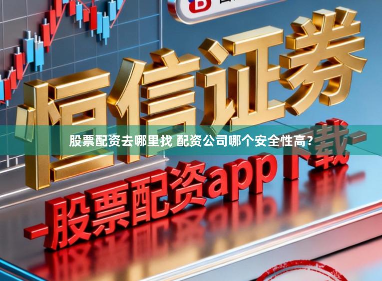 股票配资去哪里找 配资公司哪个安全性高？