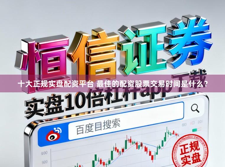 十大正规实盘配资平台 最佳的配资股票交易时间是什么？