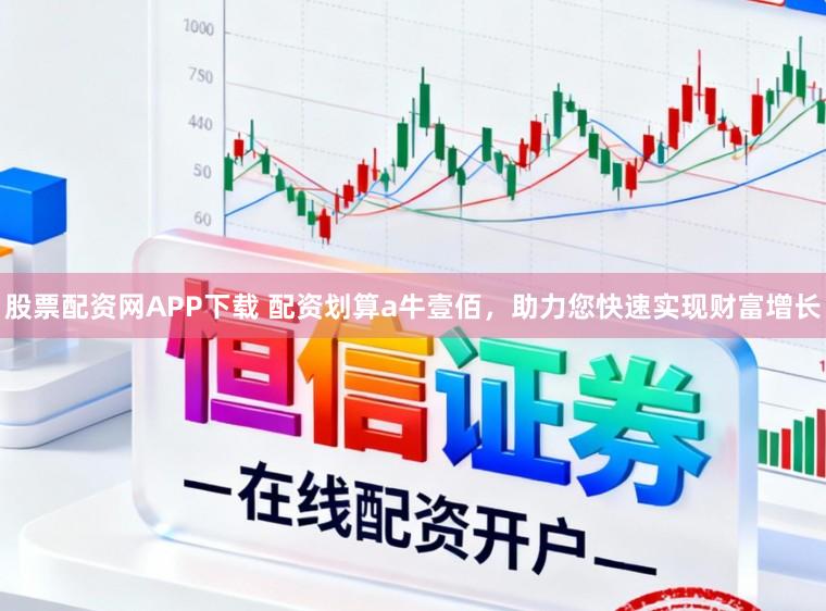 股票配资网APP下载 配资划算a牛壹佰,助力您快速实现财富增长