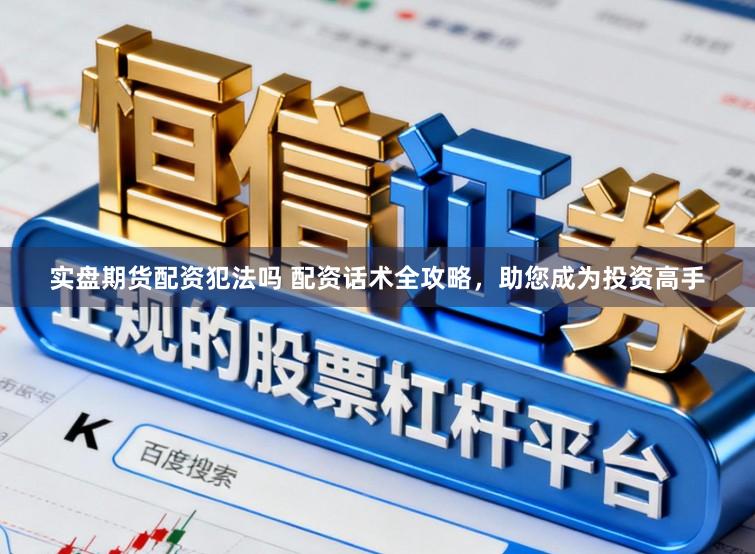 实盘期货配资犯法吗 配资话术全攻略，助您成为投资高手