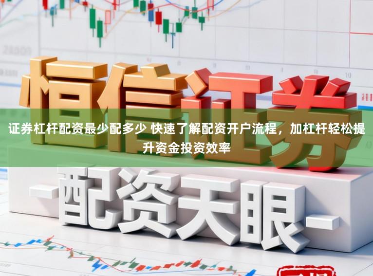 证券杠杆配资最少配多少 快速了解配资开户流程，加杠杆轻松提升资金投资效率