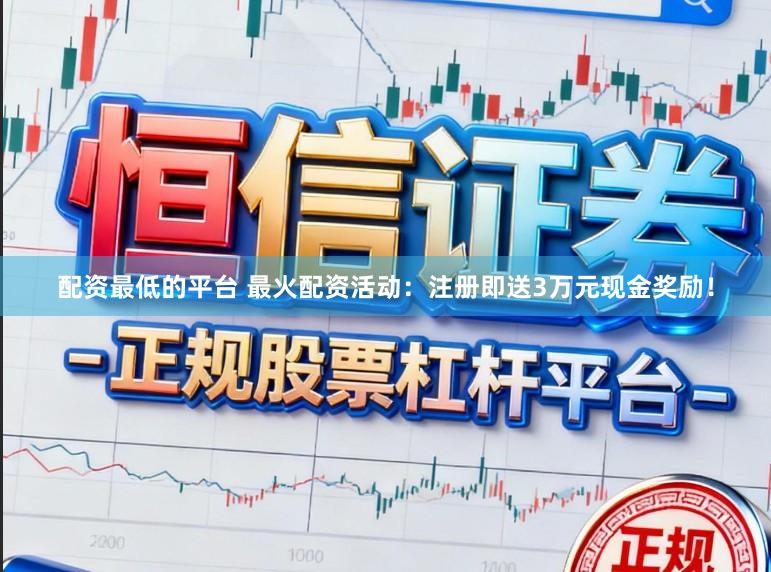 配资最低的平台 最火配资活动：注册即送3万元现金奖励！