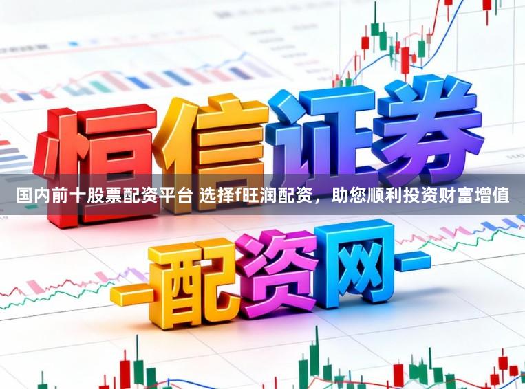国内前十股票配资平台 选择f旺润配资，助您顺利投资财富增值