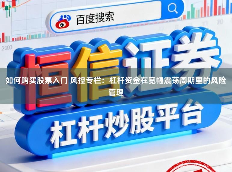 如何购买股票入门 风控专栏:杠杆资金在宽幅震荡周期里的风险管理