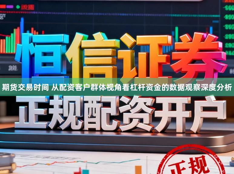 期货交易时间 从配资客户群体视角看杠杆资金的数据观察深度分析